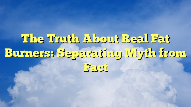 The Truth About Real Fat Burners: Separating Myth from Fact
