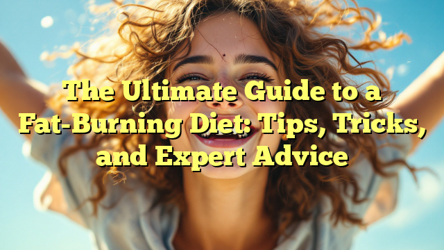The Ultimate Guide to a Fat-Burning Diet: Tips, Tricks, and Expert Advice