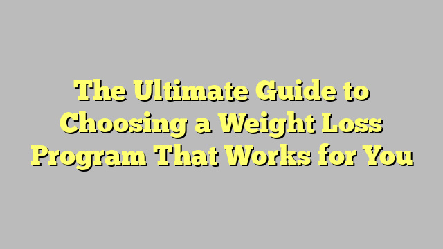 The Ultimate Guide to Choosing a Weight Loss Program That Works for You
