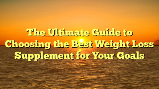 The Ultimate Guide to Choosing the Best Weight Loss Supplement for Your Goals