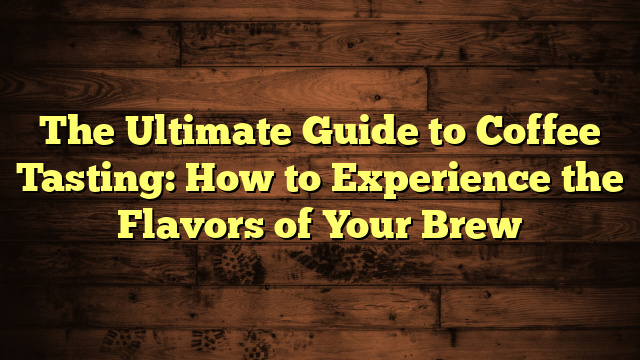 The Ultimate Guide to Coffee Tasting: How to Experience the Flavors of Your Brew