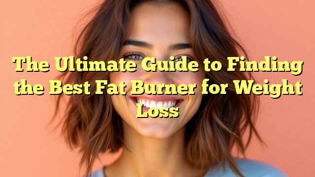 The Ultimate Guide to Finding the Best Fat Burner for Weight Loss