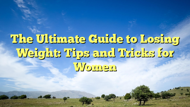 The Ultimate Guide to Losing Weight: Tips and Tricks for Women