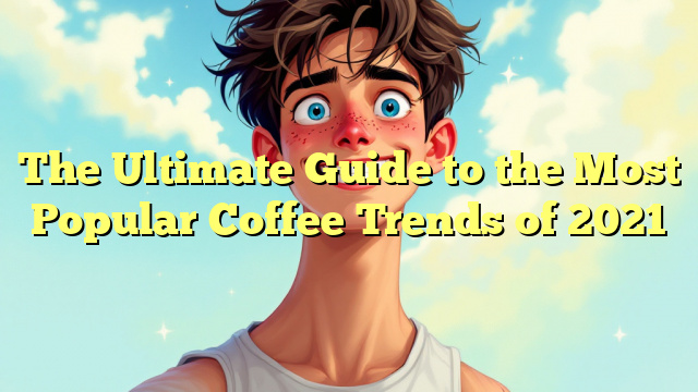 The Ultimate Guide to the Most Popular Coffee Trends of 2021