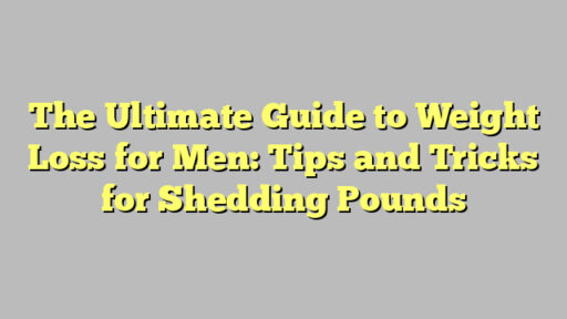The Ultimate Guide to Weight Loss for Men: Tips and Tricks for Shedding Pounds