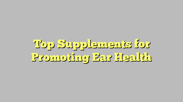 Top Supplements for Promoting Ear Health