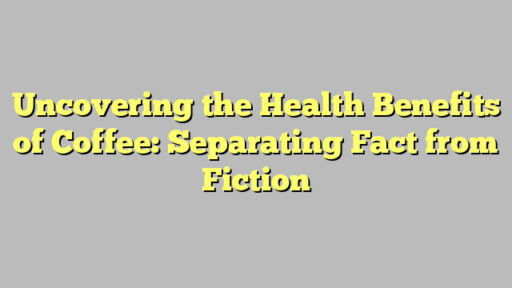Uncovering the Health Benefits of Coffee: Separating Fact from Fiction