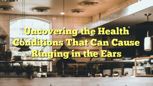Uncovering the Health Conditions That Can Cause Ringing in the Ears