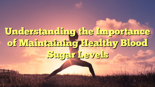 Understanding the Importance of Maintaining Healthy Blood Sugar Levels