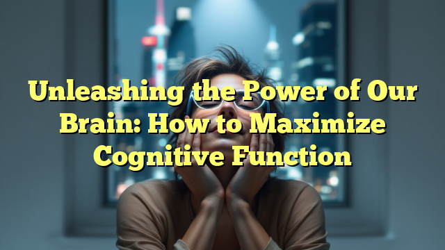 Unleashing the Power of Our Brain: How to Maximize Cognitive Function