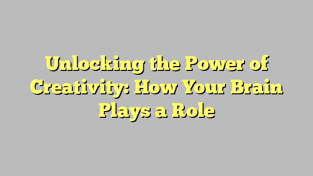 Unlocking the Power of Creativity: How Your Brain Plays a Role