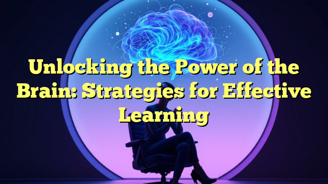 Unlocking the Power of the Brain: Strategies for Effective Learning