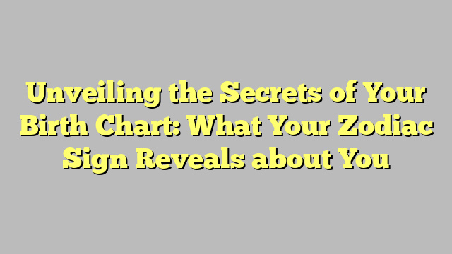 Unveiling the Secrets of Your Birth Chart: What Your Zodiac Sign Reveals about You