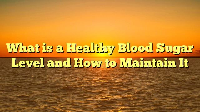 What is a Healthy Blood Sugar Level and How to Maintain It