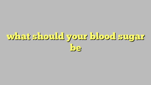 what should your blood sugar be